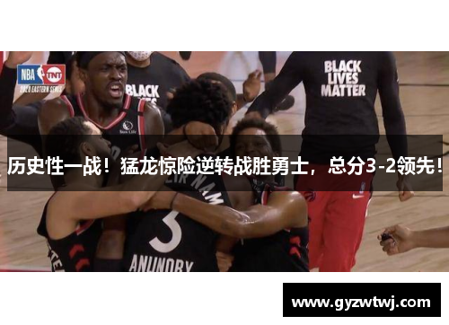 历史性一战！猛龙惊险逆转战胜勇士，总分3-2领先！