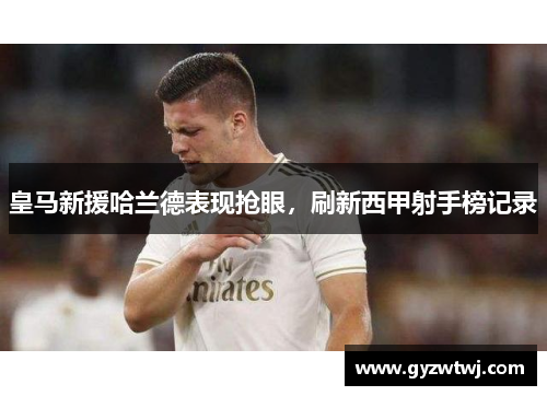 皇马新援哈兰德表现抢眼，刷新西甲射手榜记录
