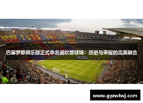 巴塞罗那俱乐部正式命名诺坎普球场：历史与荣耀的完美融合