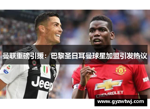 曼联重磅引援：巴黎圣日耳曼球星加盟引发热议