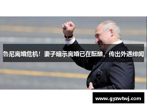 鲁尼离婚危机！妻子暗示离婚已在酝酿，传出外遇绯闻