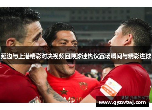 延边与上港精彩对决视频回顾球迷热议赛场瞬间与精彩进球