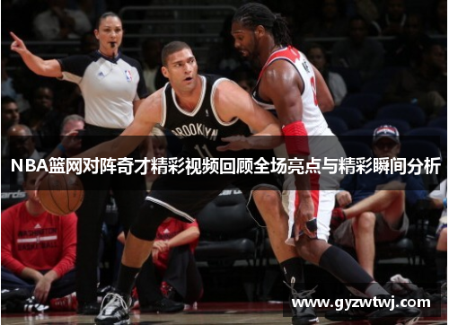 NBA篮网对阵奇才精彩视频回顾全场亮点与精彩瞬间分析
