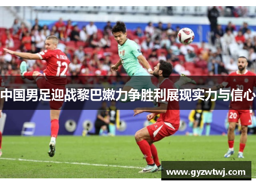 中国男足迎战黎巴嫩力争胜利展现实力与信心