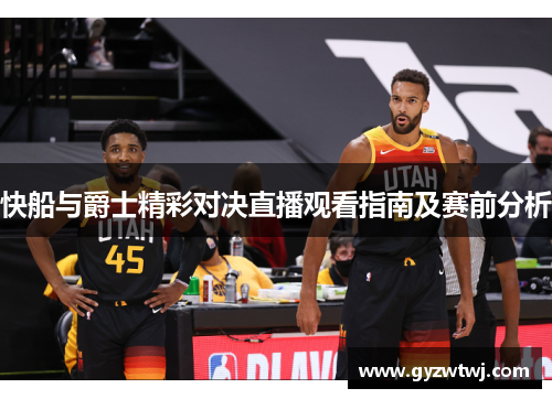 快船与爵士精彩对决直播观看指南及赛前分析
