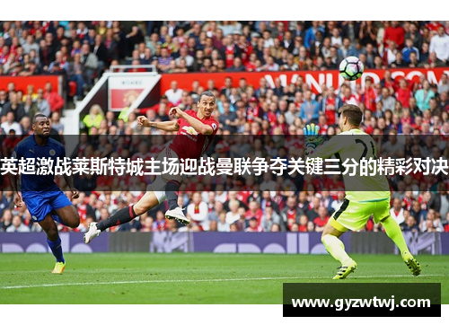 英超激战莱斯特城主场迎战曼联争夺关键三分的精彩对决