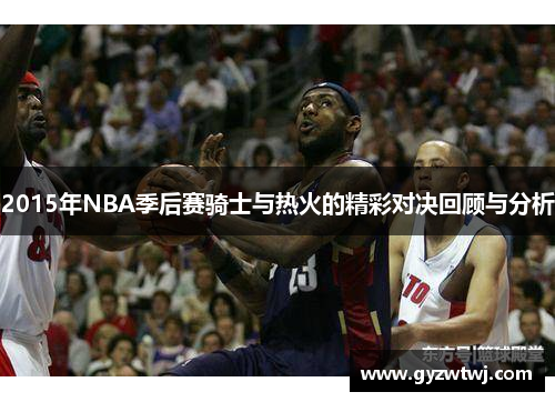 2015年NBA季后赛骑士与热火的精彩对决回顾与分析
