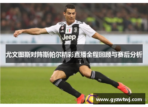 尤文图斯对阵斯帕尔精彩直播全程回顾与赛后分析