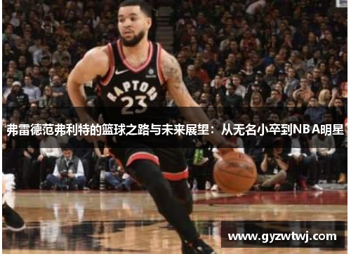 弗雷德范弗利特的篮球之路与未来展望：从无名小卒到NBA明星